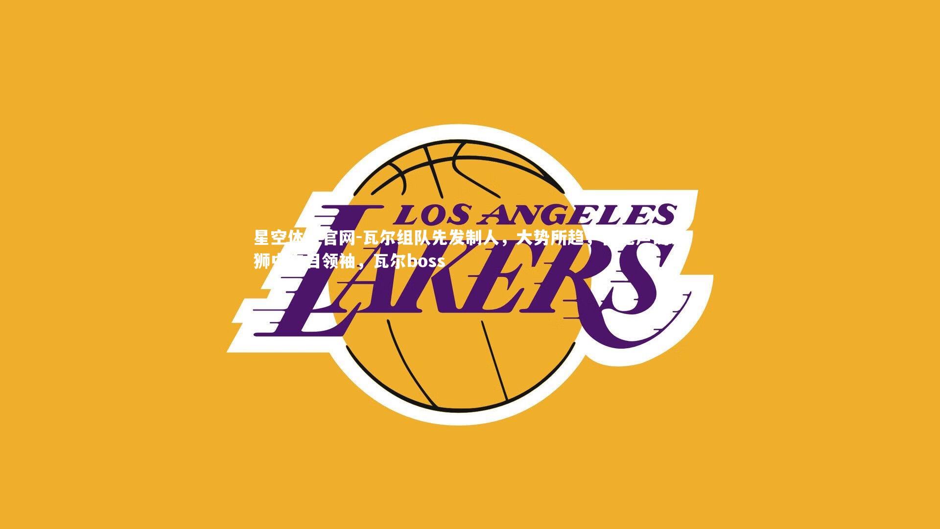 星空体育官网-瓦尔组队先发制人，大势所趋，在无声的雄狮中夺目领袖，瓦尔boss