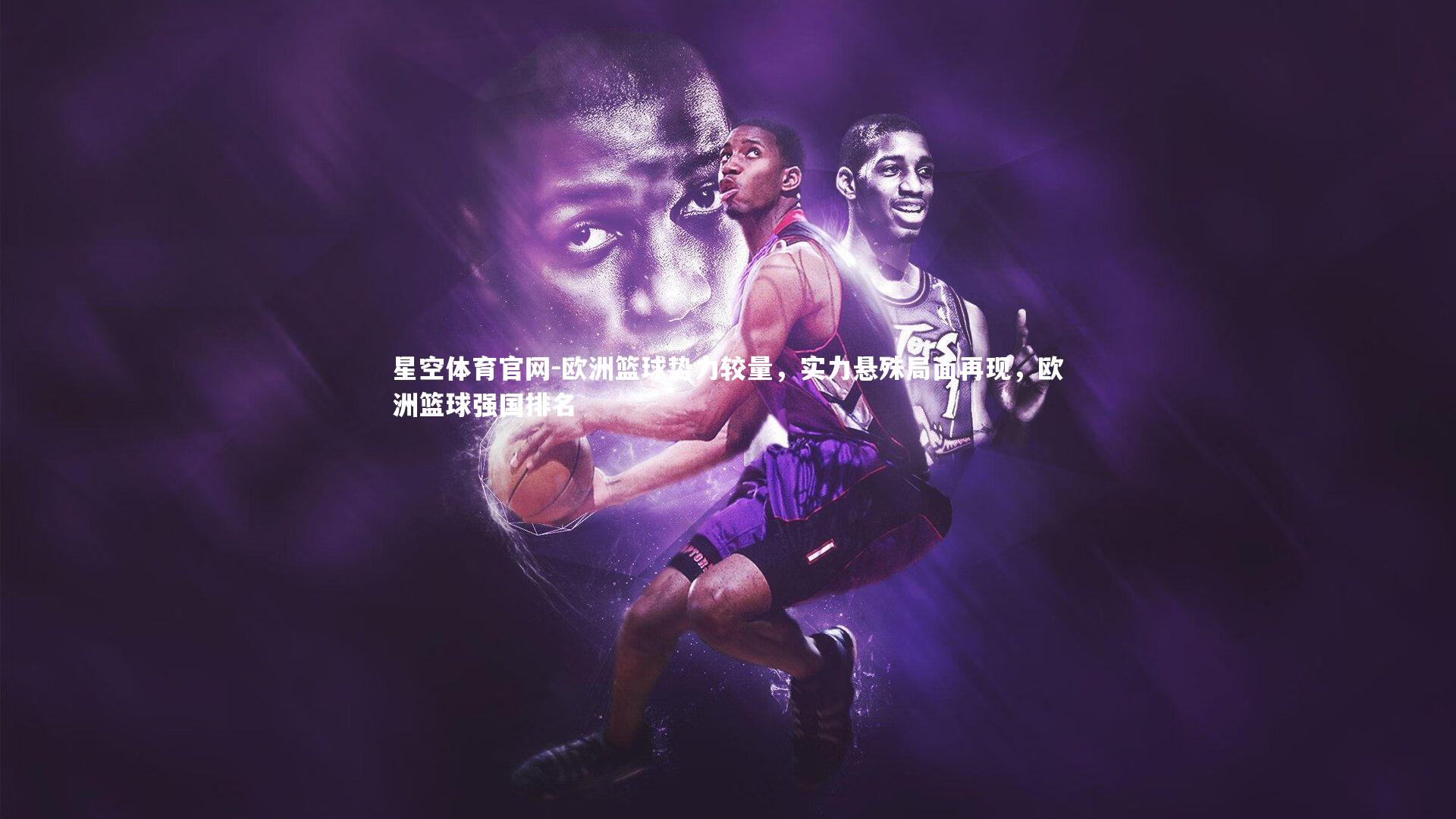 星空体育官网-欧洲篮球势力较量，实力悬殊局面再现，欧洲篮球强国排名