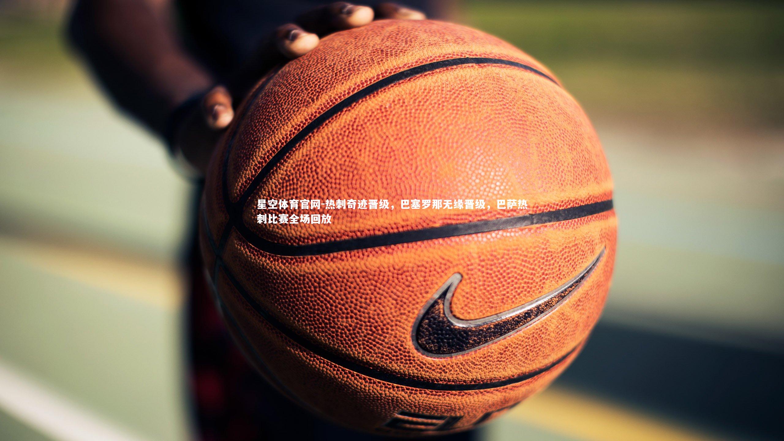 星空体育官网-热刺奇迹晋级，巴塞罗那无缘晋级，巴萨热刺比赛全场回放