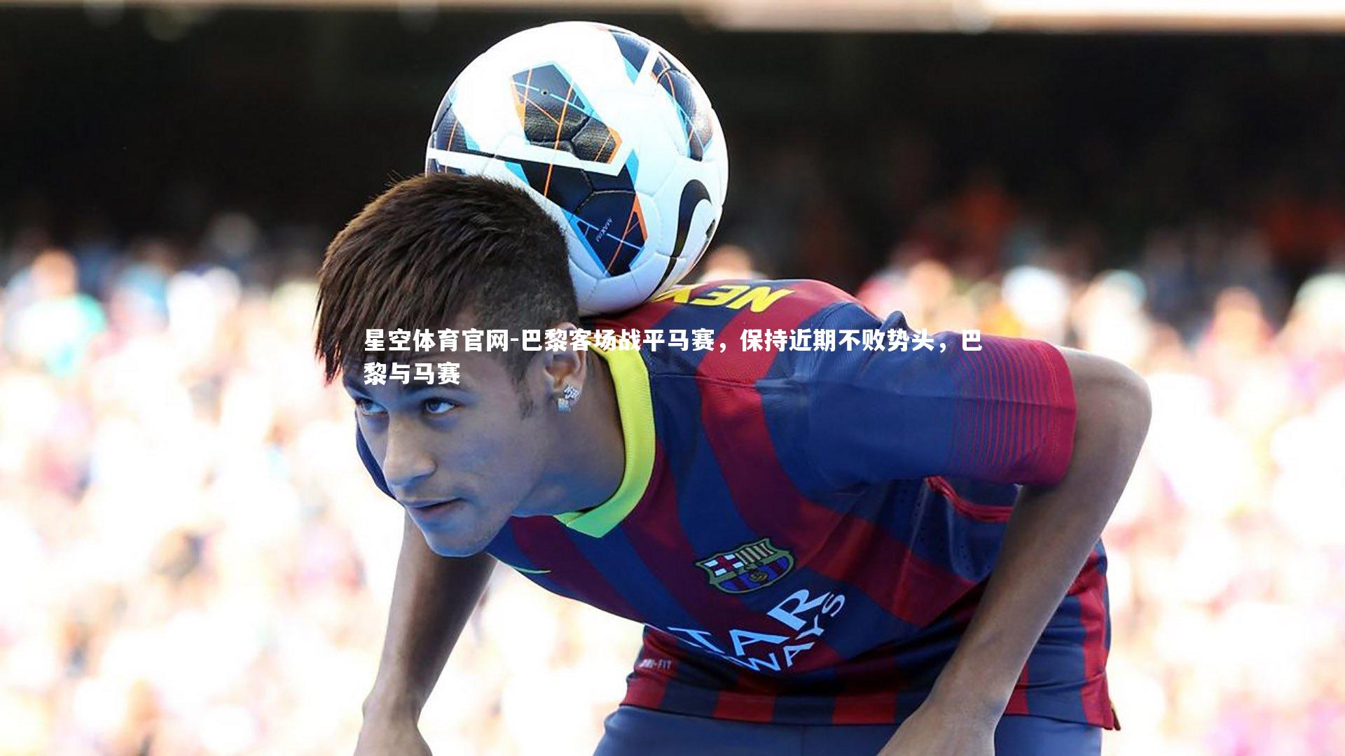 巴黎客场战平马赛，保持近期不败势头，巴黎与马赛