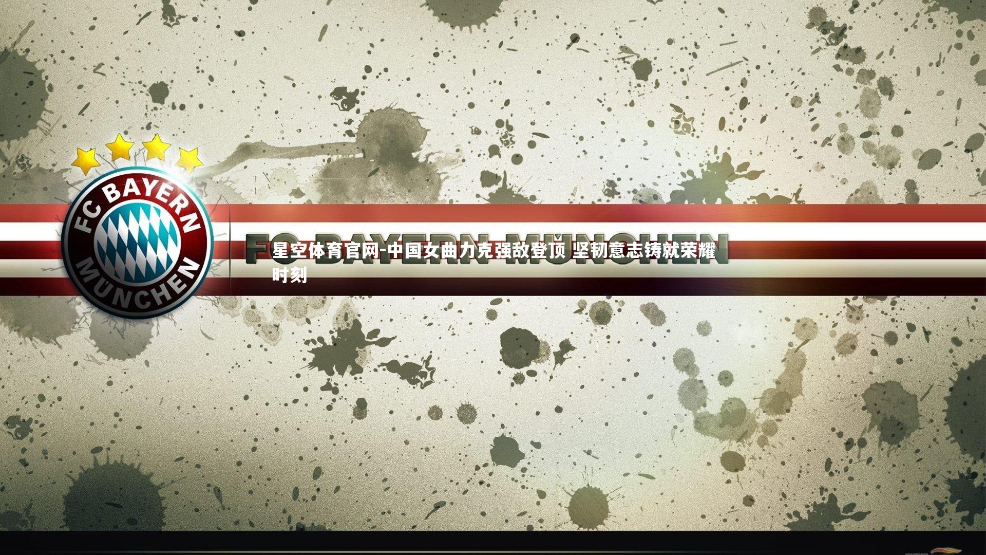 星空体育官网-中国女曲力克强敌登顶 坚韧意志铸就荣耀时刻