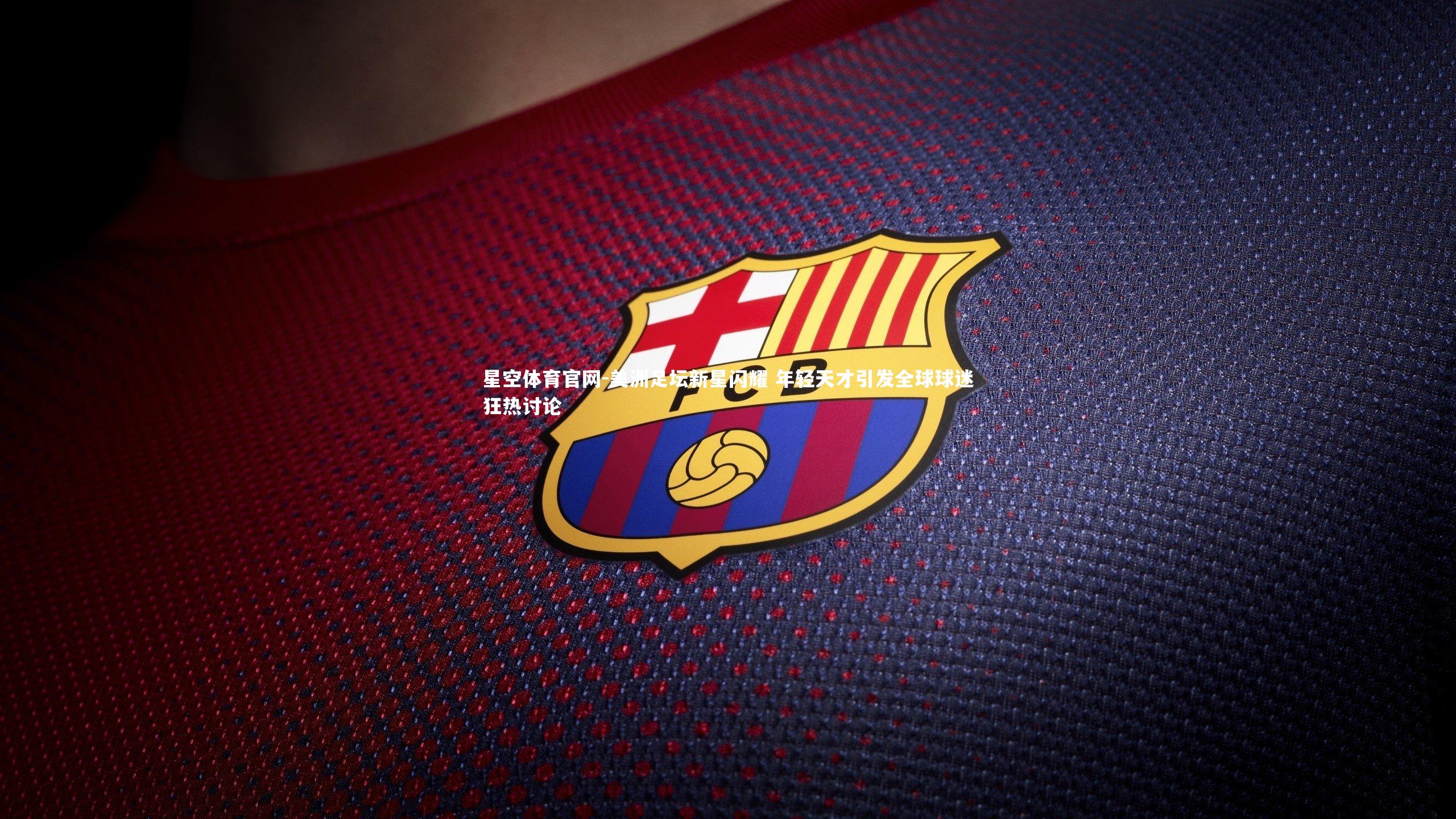 星空体育官网-美洲足坛新星闪耀 年轻天才引发全球球迷狂热讨论