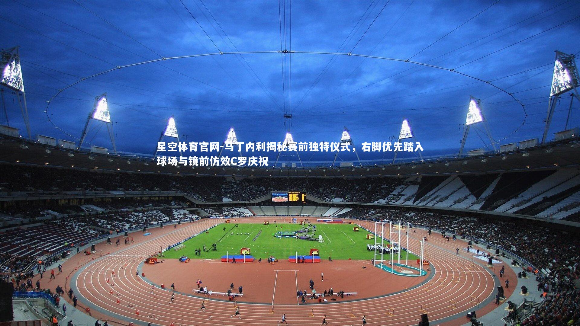 马丁内利揭秘赛前独特仪式，右脚优先踏入球场与镜前仿效C罗庆祝